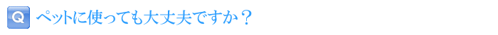 ペットに使っても大丈夫ですか？
