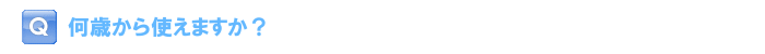 何歳から使えますか？