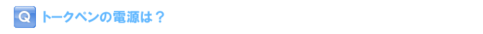 トークペンの電源は？