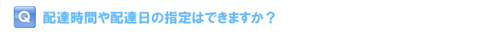 配達時間や配達日の指定はできますか？